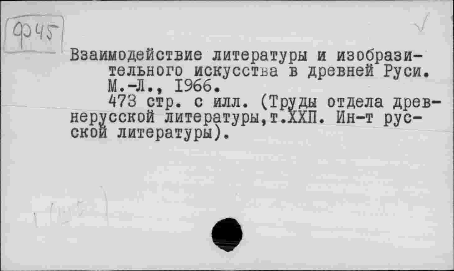 ﻿Взаимодействие литературы и изобразительного искусства в древней Руси. М.-Л., 1966.
473 стр. с илл. (Труды отдела древнерусской литературы,т.ХХП. Ин-т русской литературы).